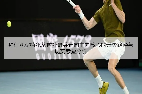 拜仁观察特尔从替补奇兵走向主力核心的升级路径与现实考验分析