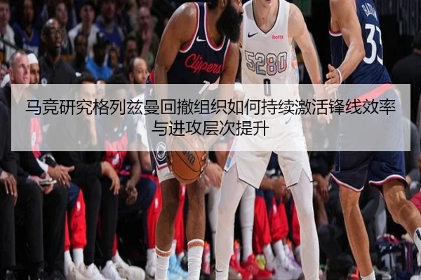 马竞研究格列兹曼回撤组织如何持续激活锋线效率与进攻层次提升
