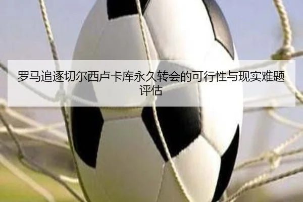 罗马追逐切尔西卢卡库永久转会的可行性与现实难题评估