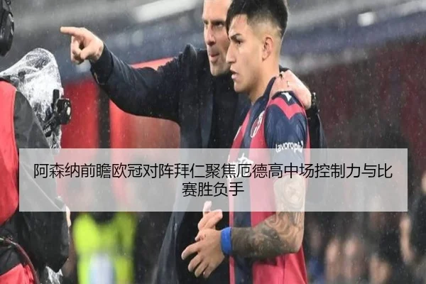 阿森纳前瞻欧冠对阵拜仁聚焦厄德高中场控制力与比赛胜负手
